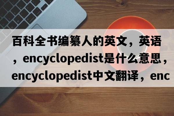百科全書(shū)編纂人的英文，英語(yǔ)，encyclopedist是什么意思，encyclopedist中文翻譯，encyclopedist怎么讀、發(fā)音、用法及例句
