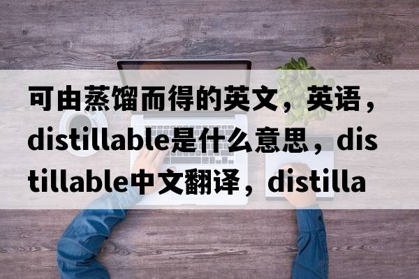 可由蒸餾而得的英文，英語(yǔ)，distillable是什么意思，distillable中文翻譯，distillable怎么讀、發(fā)音、用法及例句