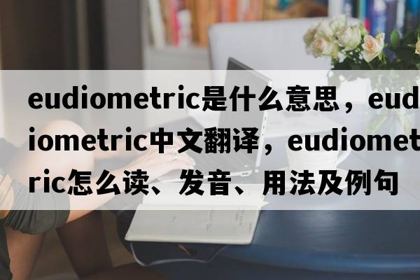 eudiometric是什么意思，eudiometric中文翻譯，eudiometric怎么讀、發(fā)音、用法及例句