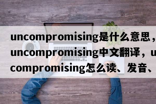uncompromising是什么意思，uncompromising中文翻譯，uncompromising怎么讀、發(fā)音、用法及例句