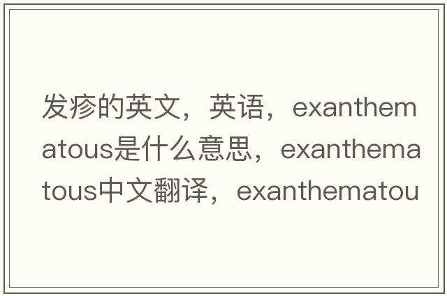 發(fā)疹的英文，英語(yǔ)，exanthematous是什么意思，exanthematous中文翻譯，exanthematous怎么讀、發(fā)音、用法及例句