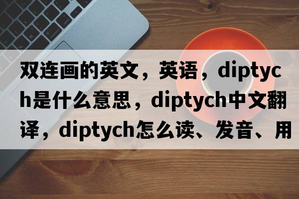 雙連畫(huà)的英文，英語(yǔ)，diptych是什么意思，diptych中文翻譯，diptych怎么讀、發(fā)音、用法及例句