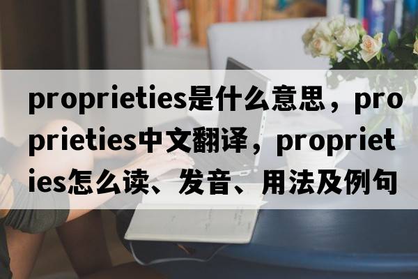 proprieties是什么意思，proprieties中文翻譯，proprieties怎么讀、發(fā)音、用法及例句
