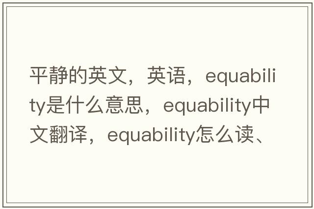 平靜的英文，英語(yǔ)，equability是什么意思，equability中文翻譯，equability怎么讀、發(fā)音、用法及例句