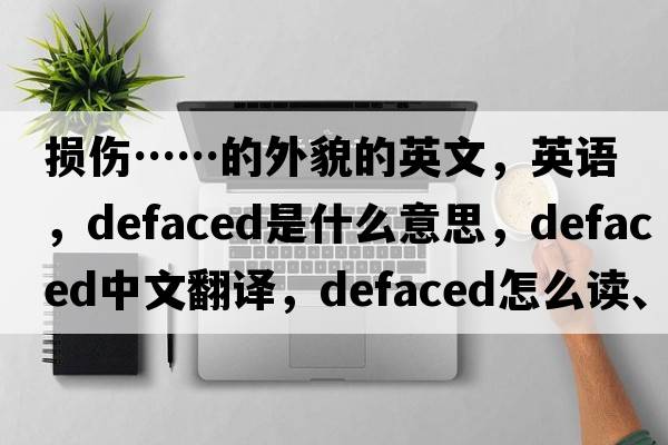 損傷……的外貌的英文，英語(yǔ)，defaced是什么意思，defaced中文翻譯，defaced怎么讀、發(fā)音、用法及例句