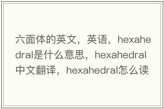 六面體的英文，英語(yǔ)，hexahedral是什么意思，hexahedral中文翻譯，hexahedral怎么讀、發(fā)音、用法及例句