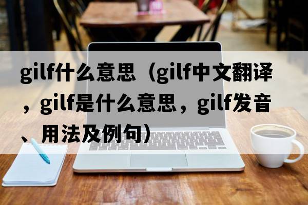 gilf什么意思（gilf中文翻譯，gilf是什么意思，gilf發(fā)音、用法及例句）