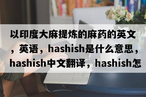 以印度大麻提煉的麻藥的英文，英語(yǔ)，hashish是什么意思，hashish中文翻譯，hashish怎么讀、發(fā)音、用法及例句