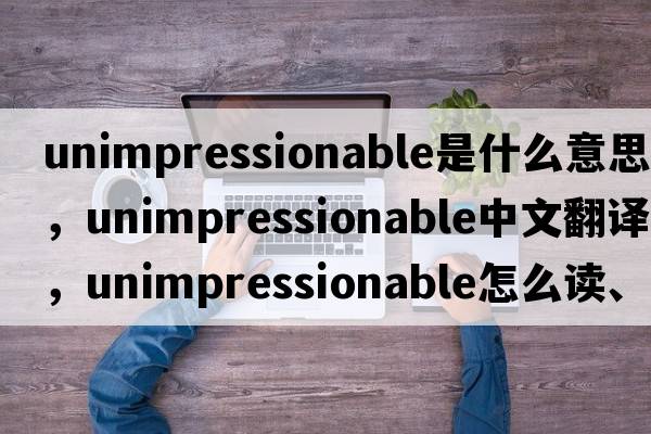 unimpressionable是什么意思，unimpressionable中文翻譯，unimpressionable怎么讀、發(fā)音、用法及例句