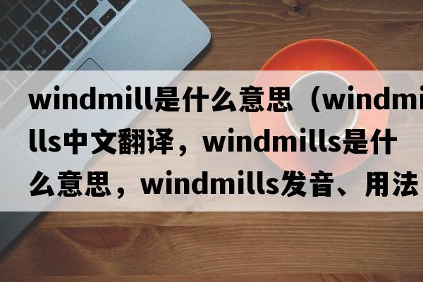 windmill是什么意思（windmills中文翻譯，windmills是什么意思，windmills發(fā)音、用法及例句）