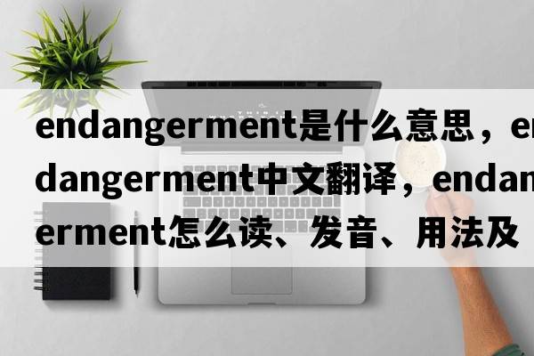 endangerment是什么意思，endangerment中文翻譯，endangerment怎么讀、發(fā)音、用法及例句