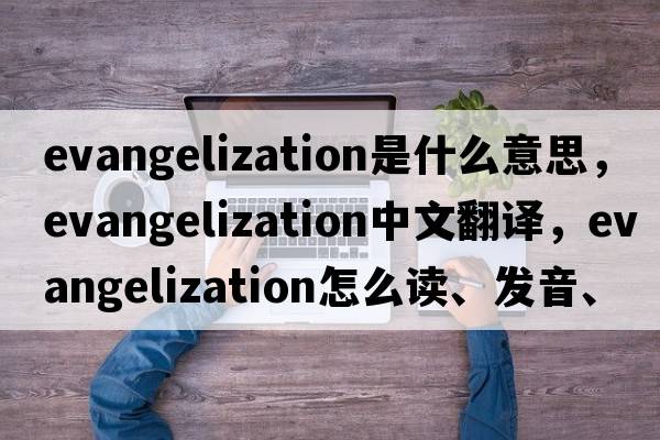 evangelization是什么意思，evangelization中文翻譯，evangelization怎么讀、發(fā)音、用法及例句