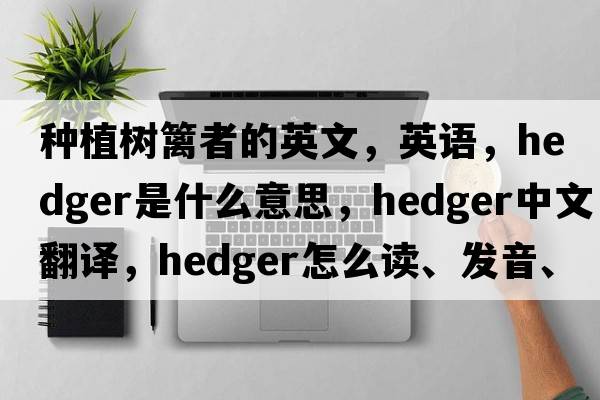 種植樹(shù)籬者的英文，英語(yǔ)，hedger是什么意思，hedger中文翻譯，hedger怎么讀、發(fā)音、用法及例句