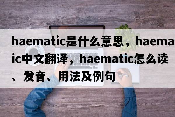 haematic是什么意思，haematic中文翻譯，haematic怎么讀、發(fā)音、用法及例句