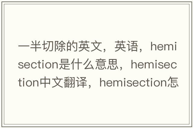 一半切除的英文，英語(yǔ)，hemisection是什么意思，hemisection中文翻譯，hemisection怎么讀、發(fā)音、用法及例句