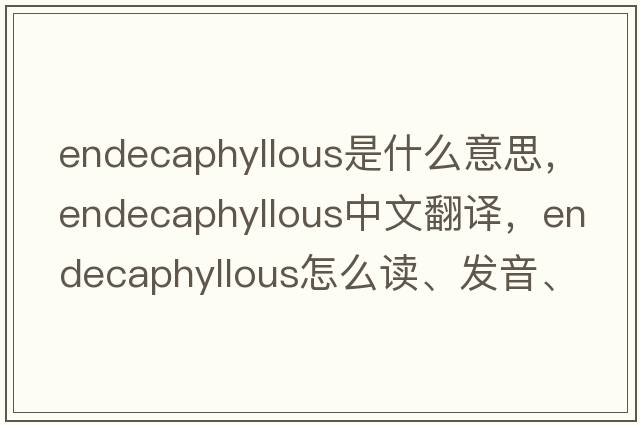 endecaphyllous是什么意思，endecaphyllous中文翻譯，endecaphyllous怎么讀、發(fā)音、用法及例句
