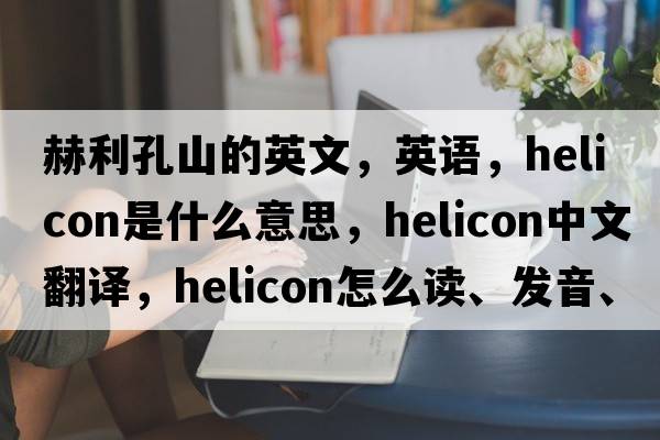 赫利孔山的英文，英語(yǔ)，helicon是什么意思，helicon中文翻譯，helicon怎么讀、發(fā)音、用法及例句