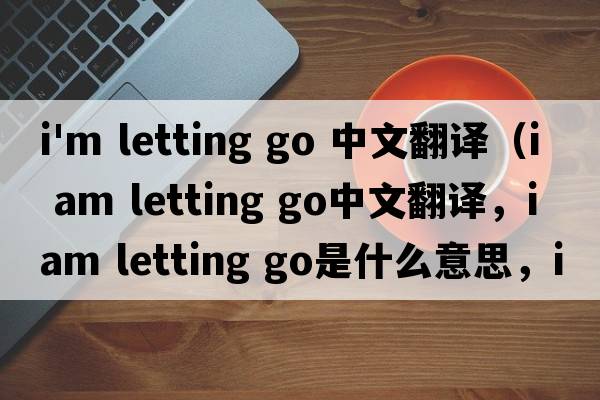 i'm letting go 中文翻譯（i am letting go中文翻譯，i am letting go是什么意思，i am letting go發(fā)音、用法及例句）
