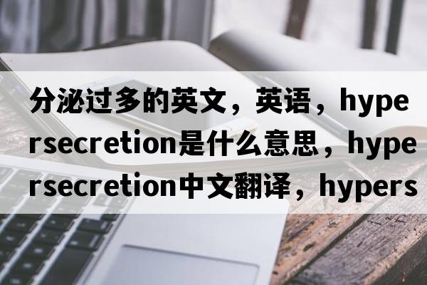 分泌過(guò)多的英文，英語(yǔ)，hypersecretion是什么意思，hypersecretion中文翻譯，hypersecretion怎么讀、發(fā)音、用法及例句