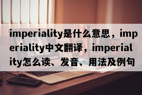 imperiality是什么意思，imperiality中文翻譯，imperiality怎么讀、發(fā)音、用法及例句