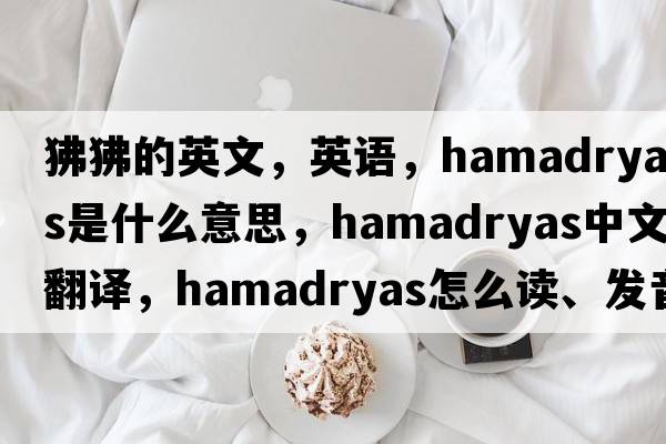 狒狒的英文，英語(yǔ)，hamadryas是什么意思，hamadryas中文翻譯，hamadryas怎么讀、發(fā)音、用法及例句