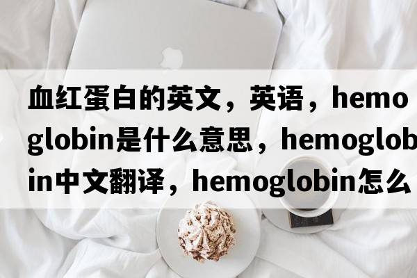 血紅蛋白的英文，英語(yǔ)，hemoglobin是什么意思，hemoglobin中文翻譯，hemoglobin怎么讀、發(fā)音、用法及例句