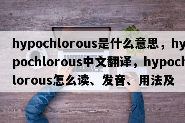 hypochlorous是什么意思，hypochlorous中文翻譯，hypochlorous怎么讀、發(fā)音、用法及例句
