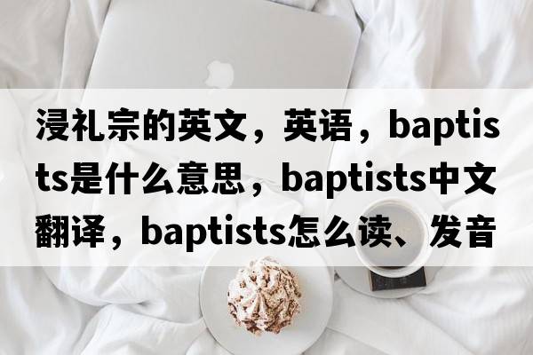 浸禮宗的英文，英語(yǔ)，Baptists是什么意思，Baptists中文翻譯，Baptists怎么讀、發(fā)音、用法及例句