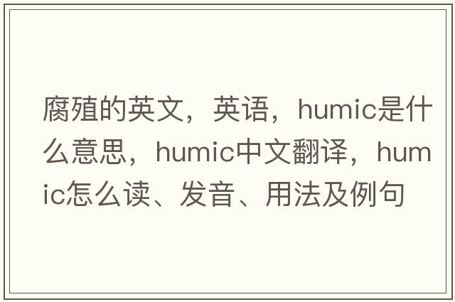 腐殖的英文，英語(yǔ)，humic是什么意思，humic中文翻譯，humic怎么讀、發(fā)音、用法及例句
