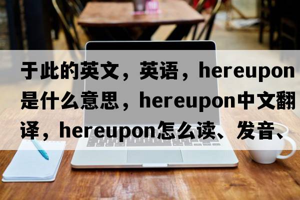 于此的英文，英語(yǔ)，hereupon是什么意思，hereupon中文翻譯，hereupon怎么讀、發(fā)音、用法及例句