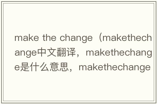 make the change（makethechange中文翻譯，makethechange是什么意思，makethechange發(fā)音、用法及例句）