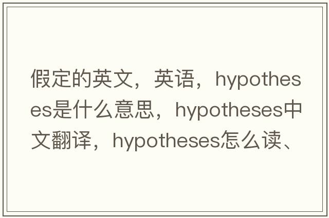 假定的英文，英語(yǔ)，hypotheses是什么意思，hypotheses中文翻譯，hypotheses怎么讀、發(fā)音、用法及例句