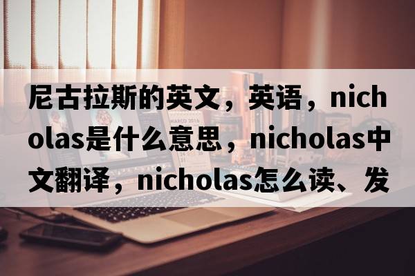尼古拉斯的英文，英語(yǔ)，Nicholas是什么意思，Nicholas中文翻譯，Nicholas怎么讀、發(fā)音、用法及例句