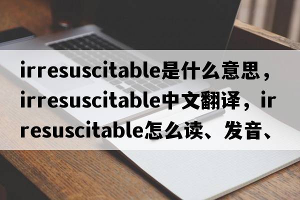 irresuscitable是什么意思，irresuscitable中文翻譯，irresuscitable怎么讀、發(fā)音、用法及例句