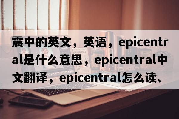 震中的英文，英語(yǔ)，epicentral是什么意思，epicentral中文翻譯，epicentral怎么讀、發(fā)音、用法及例句