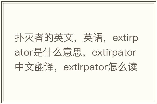 撲滅者的英文，英語(yǔ)，extirpator是什么意思，extirpator中文翻譯，extirpator怎么讀、發(fā)音、用法及例句