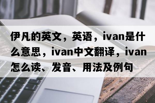 伊凡的英文，英語(yǔ)，IVAN是什么意思，IVAN中文翻譯，IVAN怎么讀、發(fā)音、用法及例句