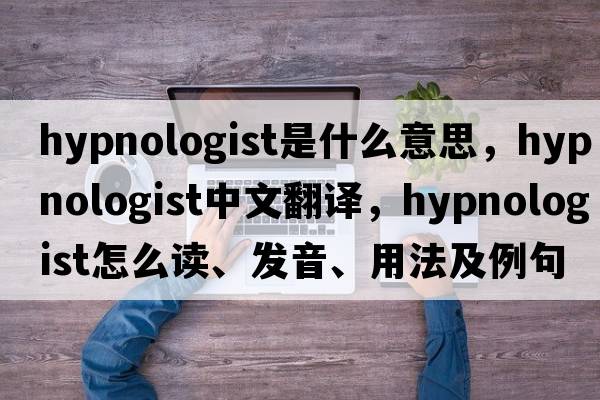 hypnologist是什么意思，hypnologist中文翻譯，hypnologist怎么讀、發(fā)音、用法及例句