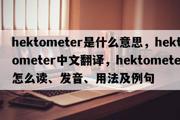 hektometer是什么意思，hektometer中文翻譯，hektometer怎么讀、發(fā)音、用法及例句
