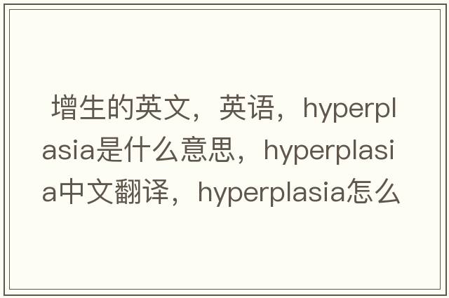  增生的英文，英語(yǔ)，hyperplasia是什么意思，hyperplasia中文翻譯，hyperplasia怎么讀、發(fā)音、用法及例句