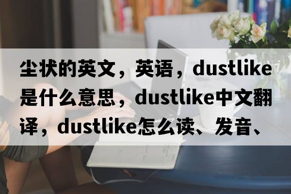 塵狀的英文，英語(yǔ)，dustlike是什么意思，dustlike中文翻譯，dustlike怎么讀、發(fā)音、用法及例句
