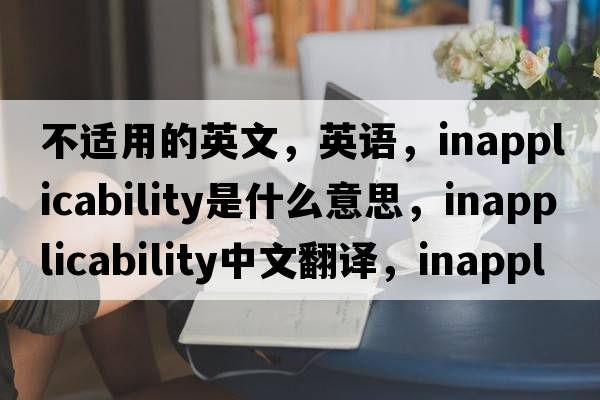 不適用的英文，英語(yǔ)，inapplicability是什么意思，inapplicability中文翻譯，inapplicability怎么讀、發(fā)音、用法及例句