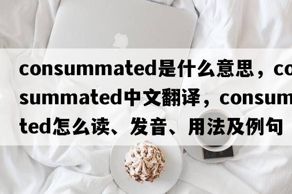 consummated是什么意思，consummated中文翻譯，consummated怎么讀、發(fā)音、用法及例句