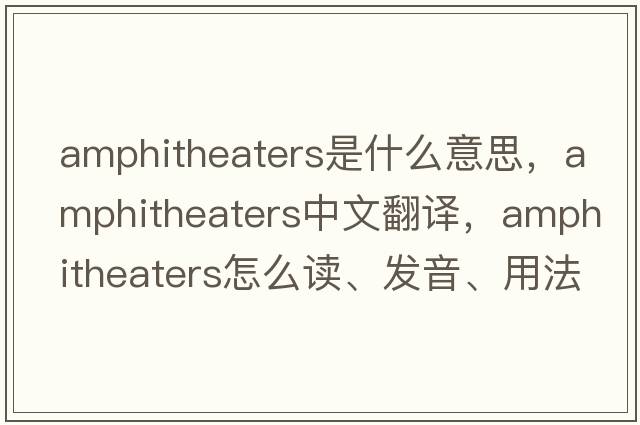 amphitheaters是什么意思，amphitheaters中文翻譯，amphitheaters怎么讀、發(fā)音、用法及例句