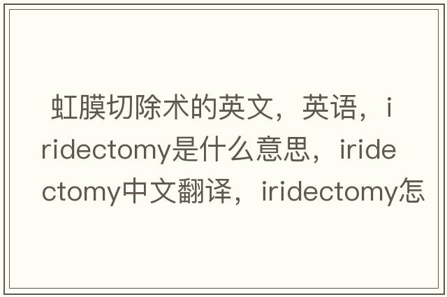  虹膜切除術(shù)的英文，英語(yǔ)，iridectomy是什么意思，iridectomy中文翻譯，iridectomy怎么讀、發(fā)音、用法及例句