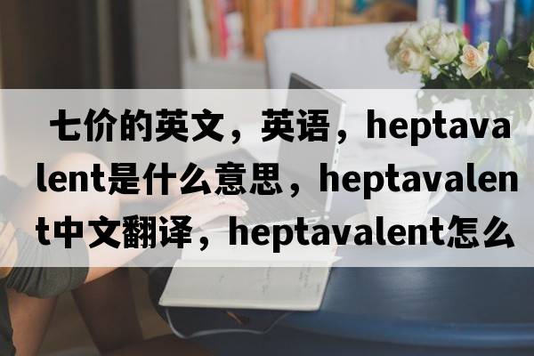  七價(jià)的英文，英語(yǔ)，heptavalent是什么意思，heptavalent中文翻譯，heptavalent怎么讀、發(fā)音、用法及例句