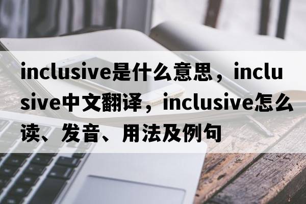 inclusive是什么意思，inclusive中文翻譯，inclusive怎么讀、發(fā)音、用法及例句
