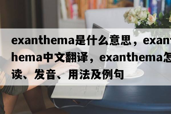 exanthema是什么意思，exanthema中文翻譯，exanthema怎么讀、發(fā)音、用法及例句
