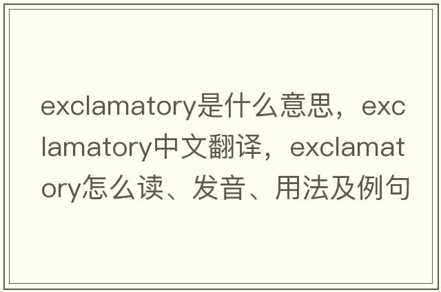 exclamatory是什么意思，exclamatory中文翻譯，exclamatory怎么讀、發(fā)音、用法及例句