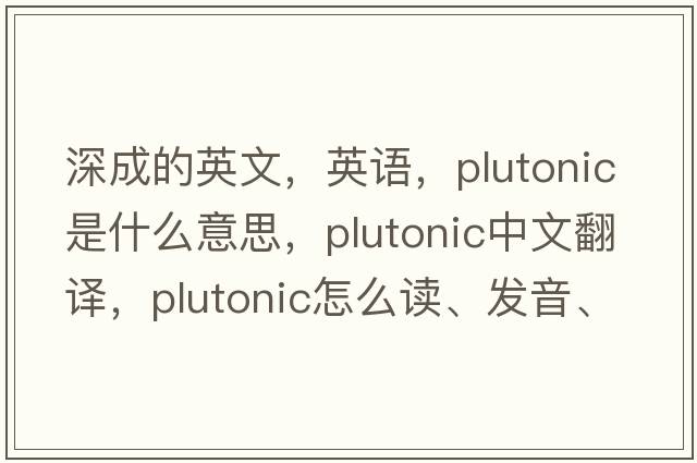 深成的英文，英語(yǔ)，plutonic是什么意思，plutonic中文翻譯，plutonic怎么讀、發(fā)音、用法及例句